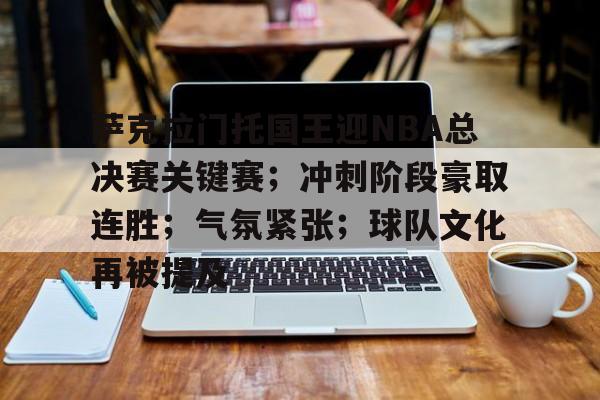 开云体育平台评测-包含萨克拉门托国王迎NBA总决赛关键赛；冲刺阶段豪取连胜；气氛紧张；球队文化再被提及的词条