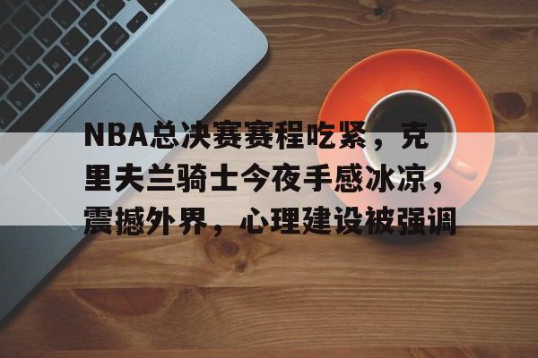 开云体育平台评测-NBA总决赛赛程吃紧，克里夫兰骑士今夜手感冰凉，震撼外界，心理建设被强调的简单介绍