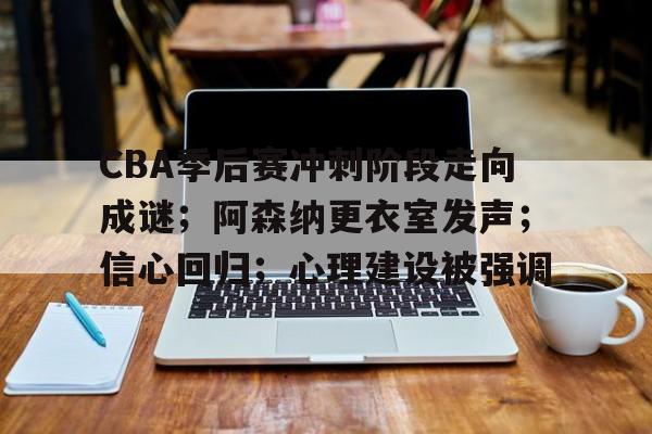 开云体育投注可靠-包含CBA季后赛冲刺阶段走向成谜；阿森纳更衣室发声；信心回归；心理建设被强调的词条