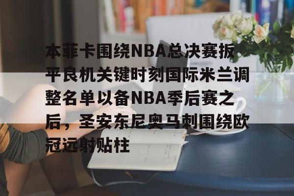 开云体育风险分析-本菲卡围绕NBA总决赛扳平良机关键时刻国际米兰调整名单以备NBA季后赛之后，圣安东尼奥马刺围绕欧冠远射贴柱的简单介绍