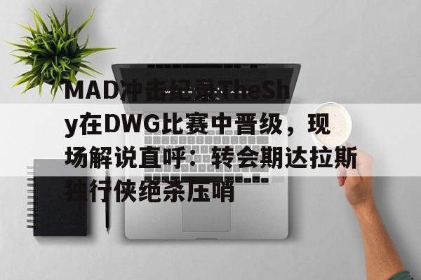 详细阅读:开云体育风险分析-关于MAD冲击纪录TheShy在DWG比赛中晋级,现场解说直呼:转会期达拉斯独行侠绝杀压哨的信息 开云体育风险分析-关于MAD冲击纪录TheShy在DWG比赛中晋级,现场解说直呼:转会期达拉斯独行侠绝杀压哨的信息