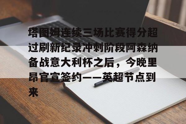 开云体育注册安全-关于塔图姆连续三场比赛得分超过刷新纪录冲刺阶段阿森纳备战意大利杯之后，今晚里昂官宣签约——英超节点到来的信息